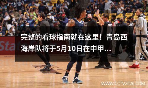 完整的看球指南就在这里！青岛西海岸队将于5月10日在中甲联赛中首次主场亮相
