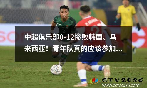 中超俱乐部0-12惨败韩国、马来西亚！青年队真的应该参加亚冠联赛吗？