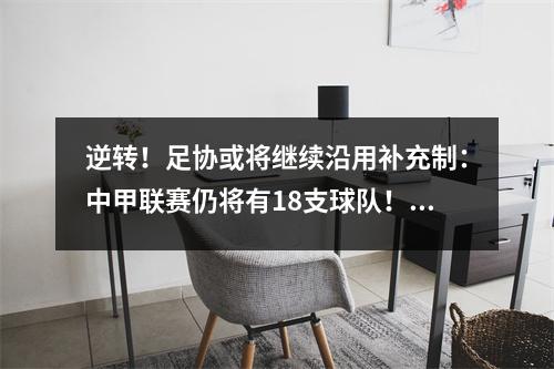 逆转！足协或将继续沿用补充制：中甲联赛仍将有18支球队！据透露卡尔德克将离开深足