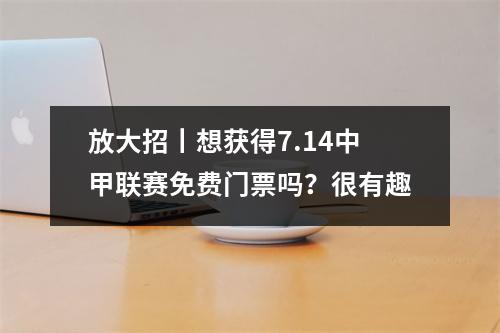 放大招丨想获得7.14中甲联赛免费门票吗？很有趣