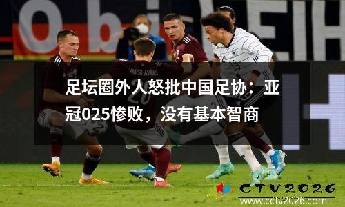 足坛圈外人怒批中国足协：亚冠025惨败，没有基本智商