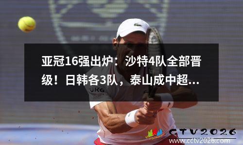 亚冠16强出炉：沙特4队全部晋级！日韩各3队，泰山成中超唯一一支