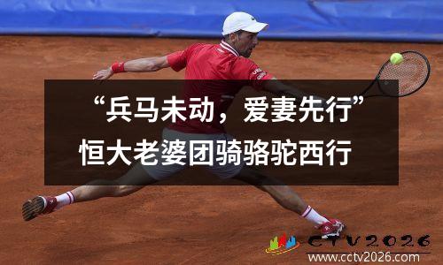 “兵马未动，爱妻先行”恒大老婆团骑骆驼西行