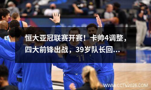 恒大亚冠联赛开赛！卡帅4调整，四大前锋出战，39岁队长回归