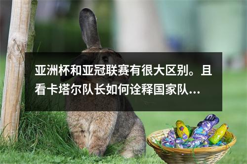 亚洲杯和亚冠联赛有很大区别。且看卡塔尔队长如何诠释国家队冠军的意义。