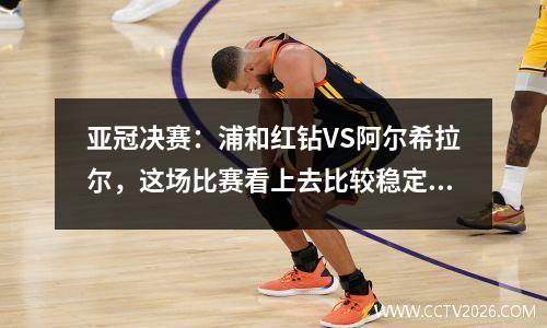 亚冠决赛：浦和红钻VS阿尔希拉尔，这场比赛看上去比较稳定，比分如何打？