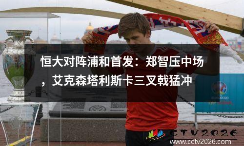 恒大对阵浦和首发：郑智压中场，艾克森塔利斯卡三叉戟猛冲