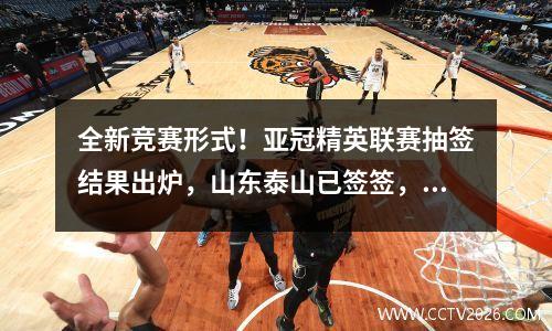 全新竞赛形式！亚冠精英联赛抽签结果出炉，山东泰山已签签，期待突破