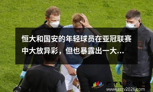 恒大和国安的年轻球员在亚冠联赛中大放异彩，但也暴露出一大短板。如果不及时弥补，就很难取得成功。