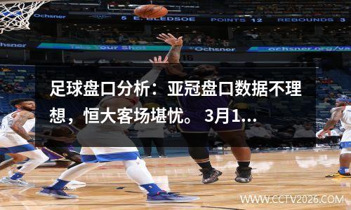 足球盘口分析：亚冠盘口数据不理想，恒大客场堪忧。 3月12日胜利公社