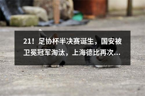 21！足协杯半决赛诞生，国安被卫冕冠军淘汰，上海德比再次上演！