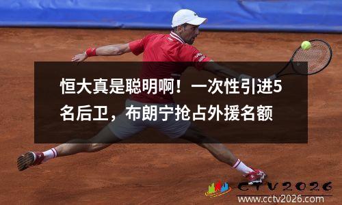 恒大真是聪明啊！一次性引进5名后卫，布朗宁抢占外援名额