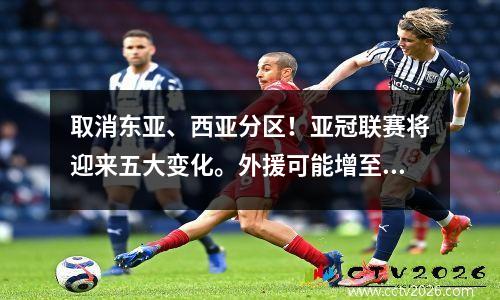取消东亚、西亚分区！亚冠联赛将迎来五大变化。外援可能增至6人。中超会被骗。