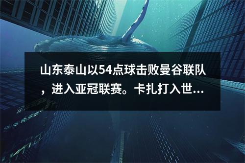 山东泰山以54点球击败曼谷联队，进入亚冠联赛。卡扎打入世界进球