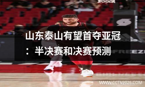 山东泰山有望首夺亚冠：半决赛和决赛预测