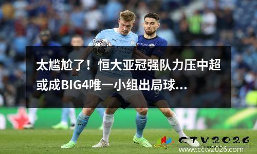 太尴尬了！恒大亚冠强队力压中超或成BIG4唯一小组出局球队
