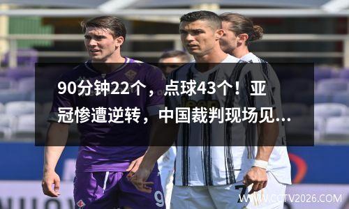 90分钟22个，点球43个！亚冠惨遭逆转，中国裁判现场见证