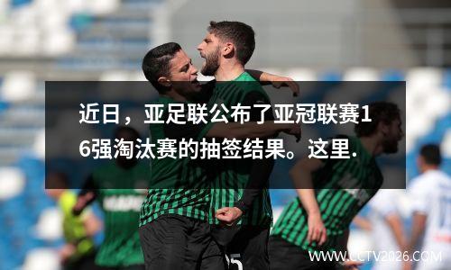 近日，亚足联公布了亚冠联赛16强淘汰赛的抽签结果。这里.