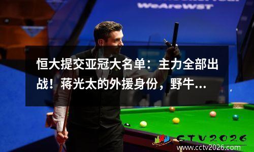 恒大提交亚冠大名单：主力全部出战！蒋光太的外援身份，野牛摩托的内援