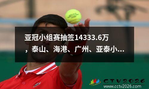 亚冠小组赛抽签14333.6万，泰山、海港、广州、亚泰小组出炉。
