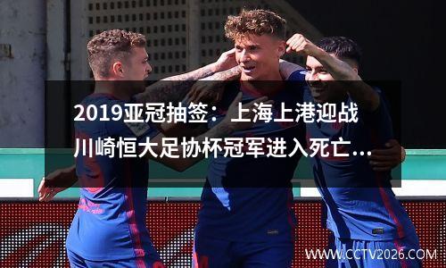 2019亚冠抽签：上海上港迎战川崎恒大足协杯冠军进入死亡之组