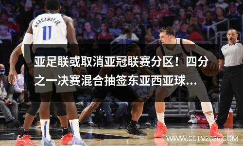亚足联或取消亚冠联赛分区！四分之一决赛混合抽签东亚西亚球队或提前碰面