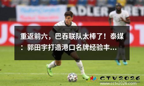 重返前六，巴吞联队太棒了！泰媒：郭田宇打造港口名牌经验丰富