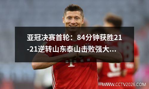 亚冠决赛首轮：84分钟获胜21-21逆转山东泰山击败强大西亚队