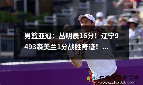 男篮亚冠：丛明晨16分！辽宁9493森美兰1分战胜奇迹！为国争光