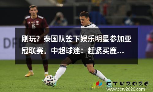 刚玩？泰国队签下娱乐明星参加亚冠联赛。中超球迷：赶紧买鹿晗吧