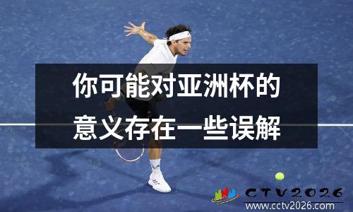 你可能对亚洲杯的意义存在一些误解