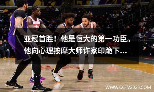 亚冠首胜！他是恒大的第一功臣。他向心理按摩大师许家印跪下。