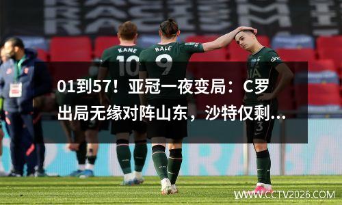 01到57！亚冠一夜变局：C罗出局无缘对阵山东，沙特仅剩一号种子