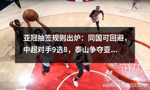 亚冠抽签规则出炉：同国可回避，中超对手9选8，泰山争夺亚冠。