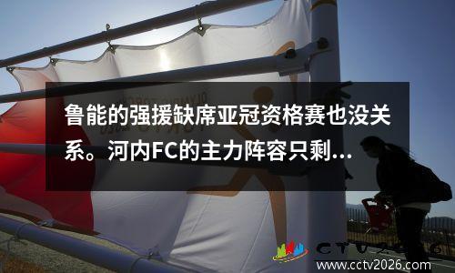 鲁能的强援缺席亚冠资格赛也没关系。河内FC的主力阵容只剩下一半了。