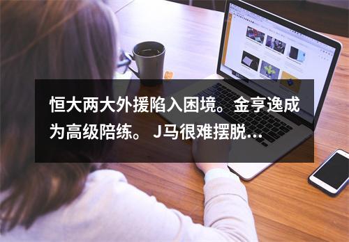 恒大两大外援陷入困境。金亨逸成为高级陪练。 J马很难摆脱水货的标签。