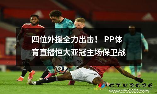 四位外援全力出击！ PP体育直播恒大亚冠主场保卫战