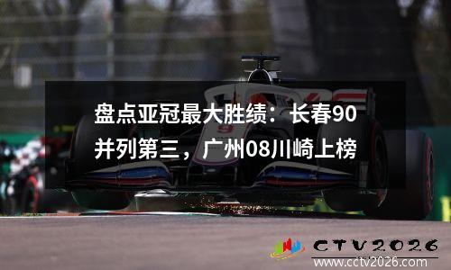 盘点亚冠最大胜绩：长春90并列第三，广州08川崎上榜