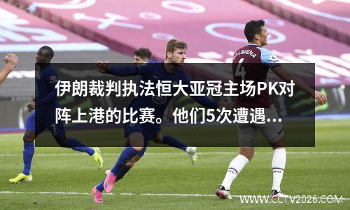 伊朗裁判执法恒大亚冠主场PK对阵上港的比赛。他们5次遭遇中超霸主，5场比赛2平3负，但没有取得胜利。