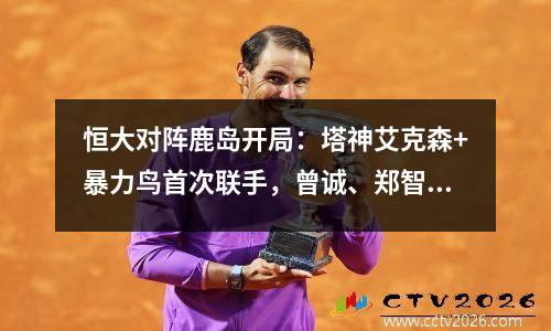 恒大对阵鹿岛开局：塔神艾克森+暴力鸟首次联手，曾诚、郑智率先上场