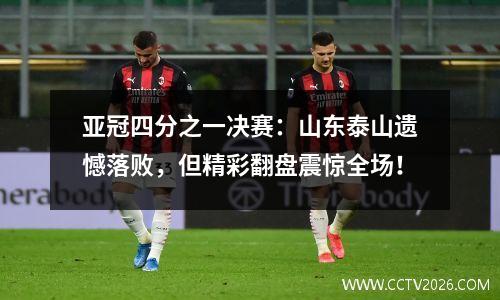 亚冠四分之一决赛：山东泰山遗憾落败，但精彩翻盘震惊全场！