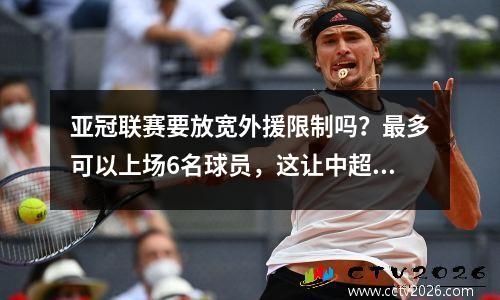 亚冠联赛要放宽外援限制吗？最多可以上场6名球员，这让中超球队夺冠更加困难。