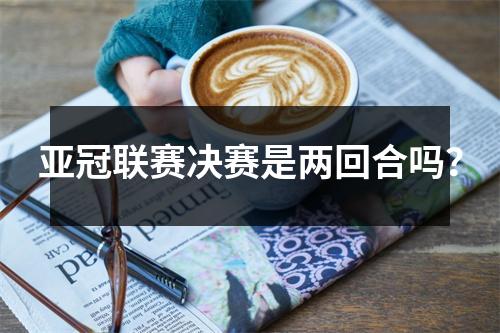 亚冠联赛决赛是两回合吗？