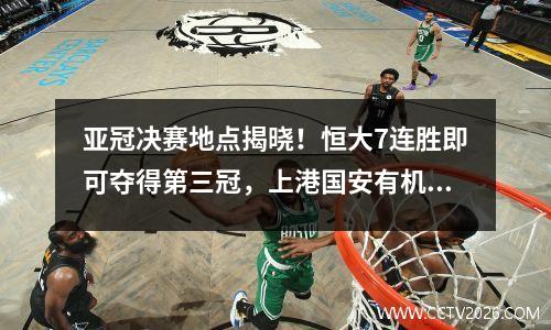 亚冠决赛地点揭晓！恒大7连胜即可夺得第三冠，上港国安有机会突围