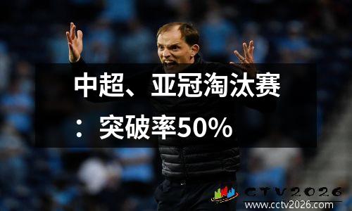 中超、亚冠淘汰赛：突破率50%