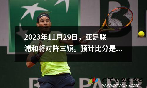 2023年11月29日，亚足联浦和将对阵三镇。预计比分是3：0。这三个城镇不会赢得钻石。