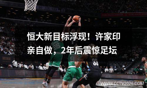 恒大新目标浮现！许家印亲自做，2年后震惊足坛