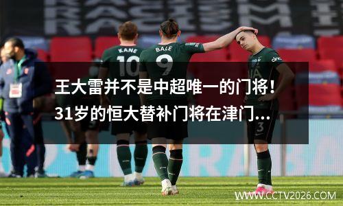 王大雷并不是中超唯一的门将！ 31岁的恒大替补门将在津门虎大放异彩，做出各种惊人扑救！