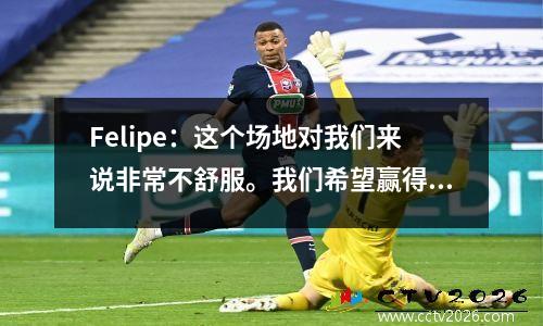 Felipe：这个场地对我们来说非常不舒服。我们希望赢得足协杯冠军并获得亚冠联赛的参赛资格。