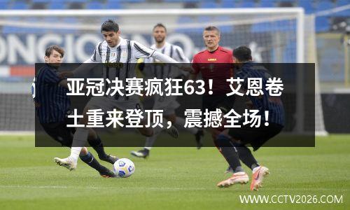 亚冠决赛疯狂63！艾恩卷土重来登顶，震撼全场！